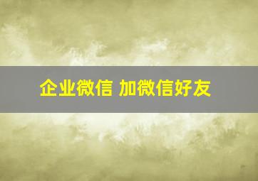 企业微信 加微信好友